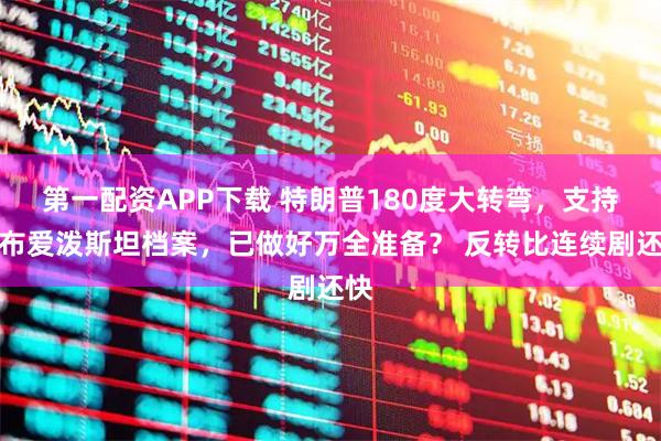 第一配资APP下载 特朗普180度大转弯，支持公布爱泼斯坦档案，已做好万全准备？ 反转比连续剧还快