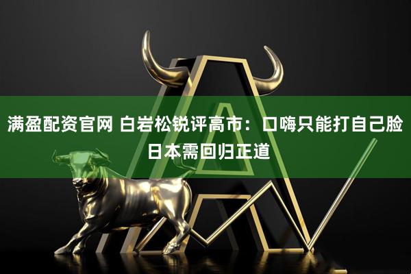 满盈配资官网 白岩松锐评高市：口嗨只能打自己脸 日本需回归正道