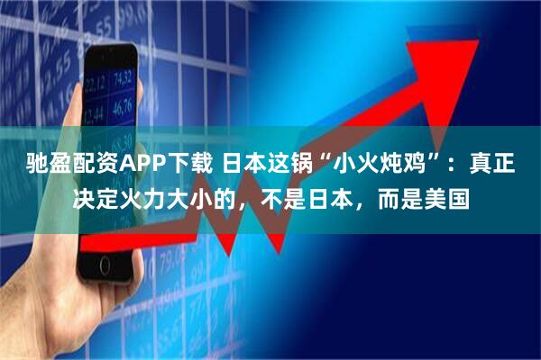 驰盈配资APP下载 日本这锅“小火炖鸡”：真正决定火力大小的，不是日本，而是美国