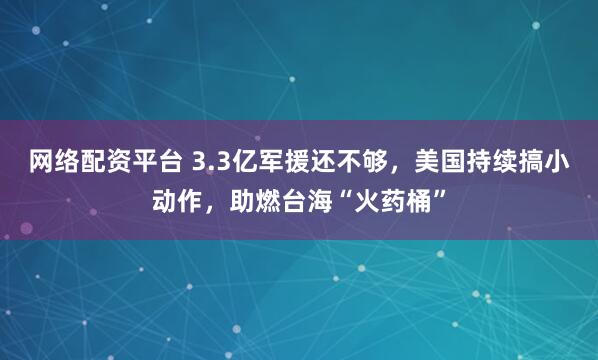 网络配资平台 3.3亿军援还不够，美国持续搞小动作，助燃台海“火药桶”