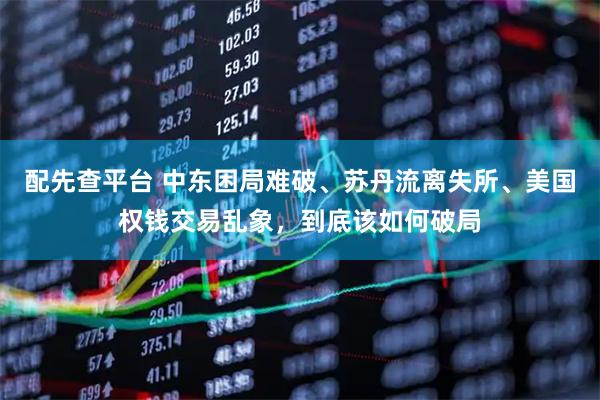 配先查平台 中东困局难破、苏丹流离失所、美国权钱交易乱象，到底该如何破局