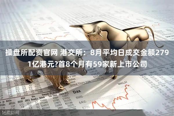 操盘所配资官网 港交所：8月平均日成交金额2791亿港元?首8个月有59家新上市公司