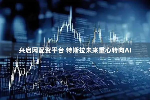 兴启网配资平台 特斯拉未来重心转向AI