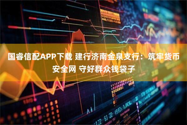 国睿信配APP下载 建行济南金泉支行：筑牢货币安全网 守好群众钱袋子