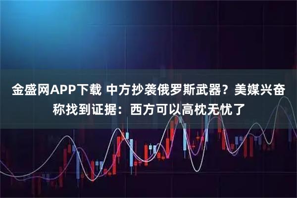金盛网APP下载 中方抄袭俄罗斯武器？美媒兴奋称找到证据：西方可以高枕无忧了