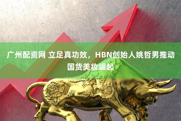 广州配资网 立足真功效，HBN创始人姚哲男推动国货美妆崛起
