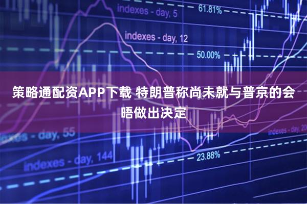 策略通配资APP下载 特朗普称尚未就与普京的会晤做出决定