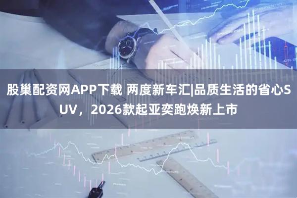股巢配资网APP下载 两度新车汇|品质生活的省心SUV，2026款起亚奕跑焕新上市