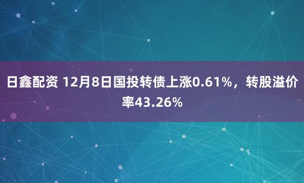 日鑫配资 12月8日国投转债上涨0.61%，转股溢价率43.26%
