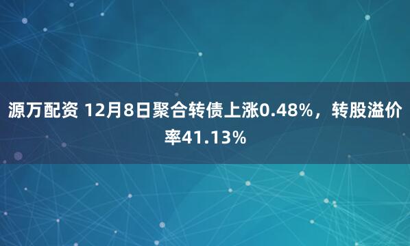 源万配资 12月8日聚合转债上涨0.48%，转股溢价率41.13%