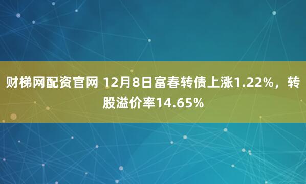财梯网配资官网 12月8日富春转债上涨1.22%，转股溢价率14.65%