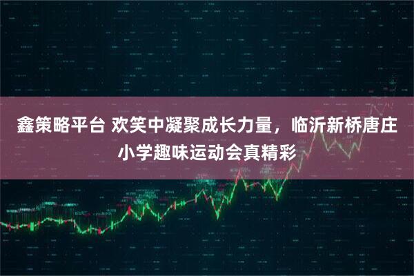 鑫策略平台 欢笑中凝聚成长力量，临沂新桥唐庄小学趣味运动会真精彩