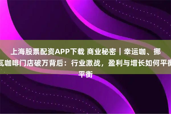 上海股票配资APP下载 商业秘密｜幸运咖、挪瓦咖啡门店破万背后：行业激战，盈利与增长如何平衡