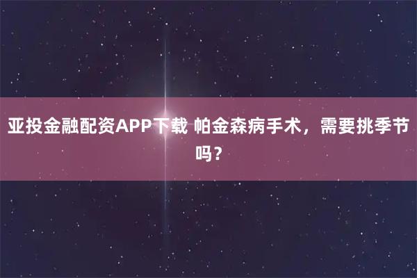 亚投金融配资APP下载 帕金森病手术，需要挑季节吗？