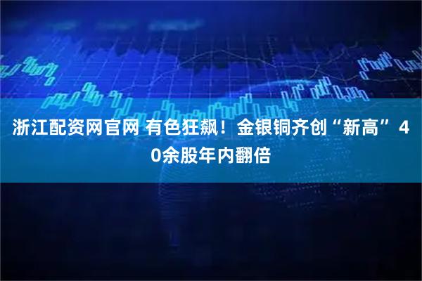 浙江配资网官网 有色狂飙！金银铜齐创“新高” 40余股年内翻倍