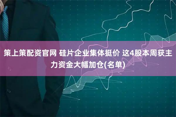 策上策配资官网 硅片企业集体挺价 这4股本周获主力资金大幅加仓(名单)