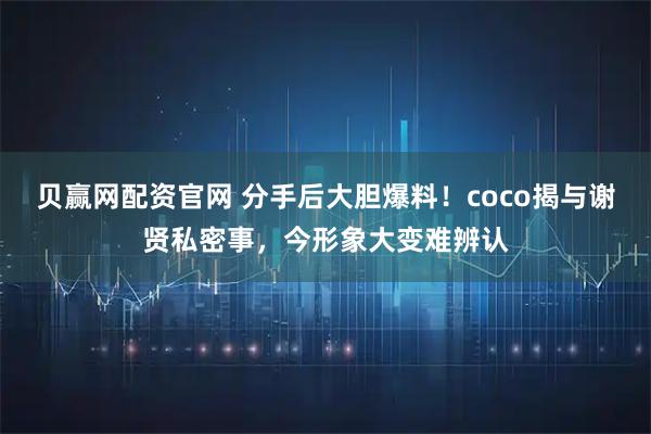 贝赢网配资官网 分手后大胆爆料！coco揭与谢贤私密事，今形象大变难辨认