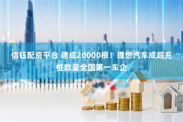 信钰配资平台 建成20000根！理想汽车成超充桩数量全国第一车企