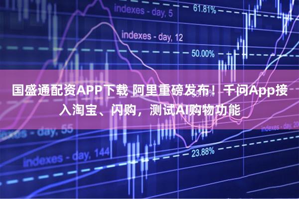 国盛通配资APP下载 阿里重磅发布！千问App接入淘宝、闪购，测试AI购物功能
