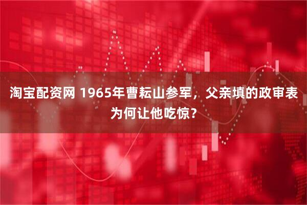 淘宝配资网 1965年曹耘山参军，父亲填的政审表为何让他吃惊？