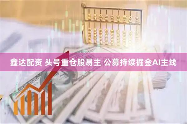 鑫达配资 头号重仓股易主 公募持续掘金AI主线