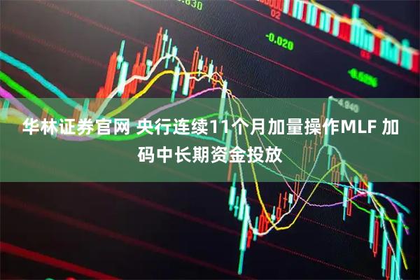 华林证券官网 央行连续11个月加量操作MLF 加码中长期资金投放