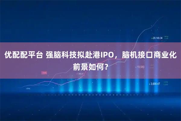 优配配平台 强脑科技拟赴港IPO，脑机接口商业化前景如何？