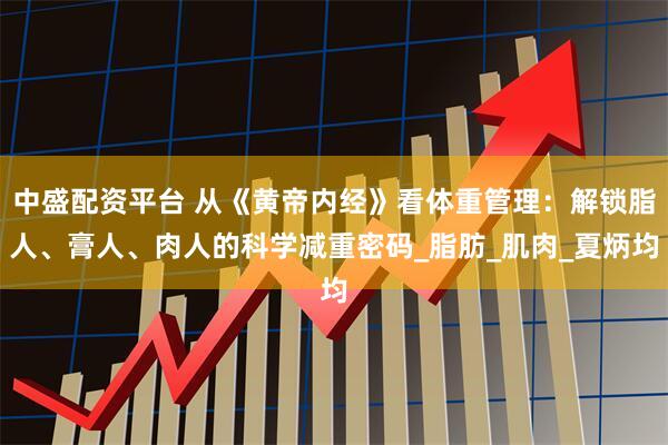 中盛配资平台 从《黄帝内经》看体重管理：解锁脂人、膏人、肉人的科学减重密码_脂肪_肌肉_夏炳均