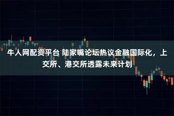 牛人网配资平台 陆家嘴论坛热议金融国际化，上交所、港交所透露未来计划