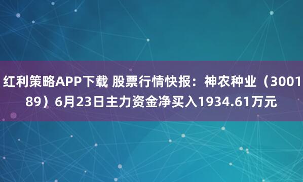红利策略APP下载 股票行情快报：神农种业（300189）6月23日主力资金净买入1934.61万元