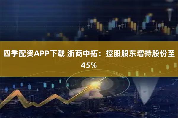 四季配资APP下载 浙商中拓：控股股东增持股份至45%