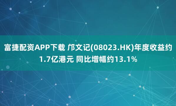 富捷配资APP下载 邝文记(08023.HK)年度收益约1.7亿港元 同比增幅约13.1%