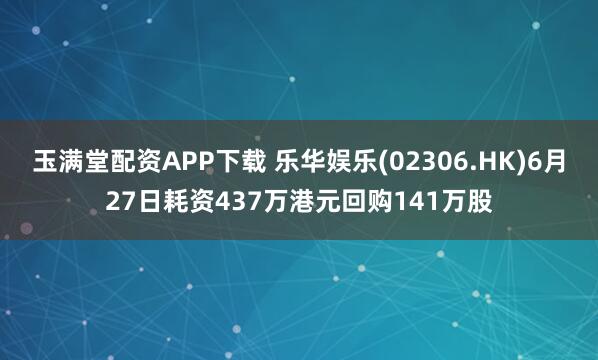 玉满堂配资APP下载 乐华娱乐(02306.HK)6月27日耗资437万港元回购141万股