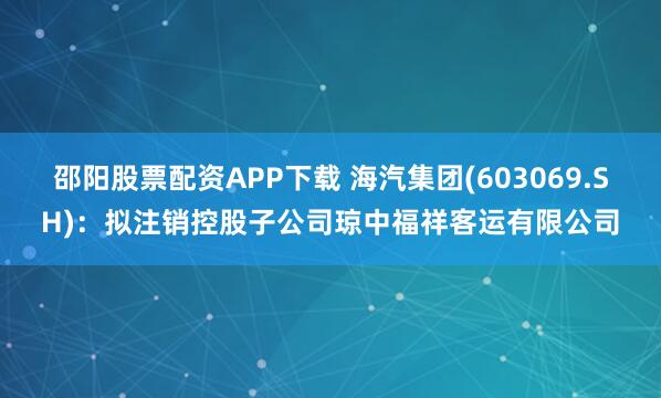 邵阳股票配资APP下载 海汽集团(603069.SH)：拟注销控股子公司琼中福祥客运有限公司