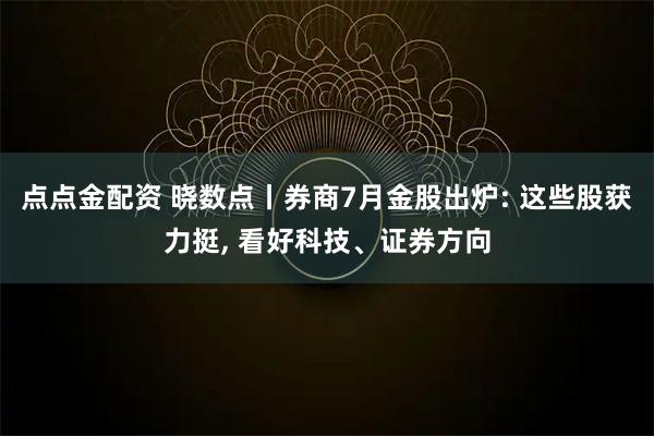 点点金配资 晓数点丨券商7月金股出炉: 这些股获力挺, 看好科技、证券方向