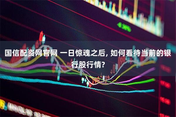 国信配资网官网 一日惊魂之后, 如何看待当前的银行股行情?