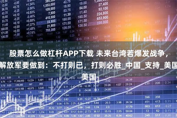 股票怎么做杠杆APP下载 未来台湾若爆发战争，解放军要做到：不打则已，打则必胜_中国_支持_美国