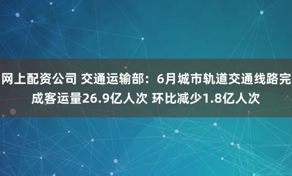 网上配资公司 交通运输部：6月城市轨道交通线路完成客运量26.9亿人次 环比减少1.8亿人次