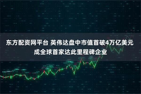 东方配资网平台 英伟达盘中市值首破4万亿美元 成全球首家达此里程碑企业
