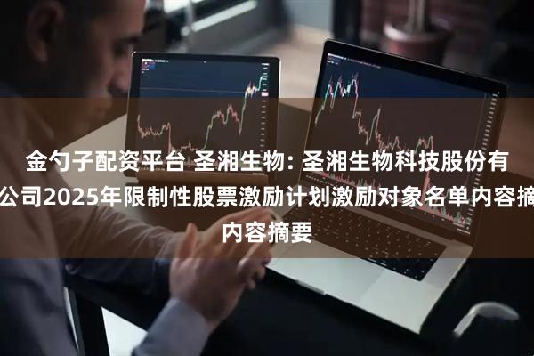 金勺子配资平台 圣湘生物: 圣湘生物科技股份有限公司2025年限制性股票激励计划激励对象名单内容摘要