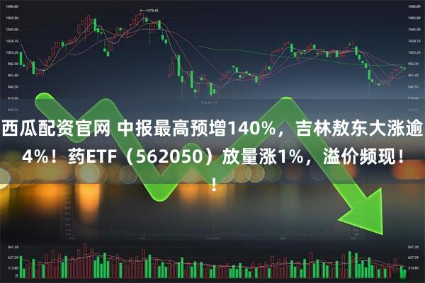 西瓜配资官网 中报最高预增140%，吉林敖东大涨逾4%！药ETF（562050）放量涨1%，溢价频现！