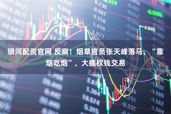 银河配资官网 反腐！烟草官员张天峰落马，“靠烟吃烟”、大搞权钱交易