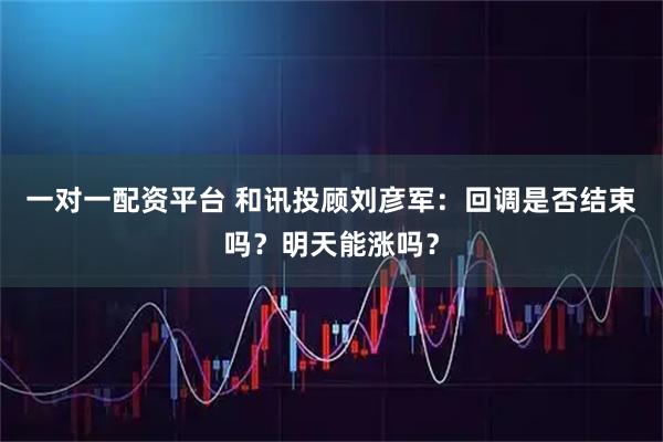 一对一配资平台 和讯投顾刘彦军：回调是否结束吗？明天能涨吗？