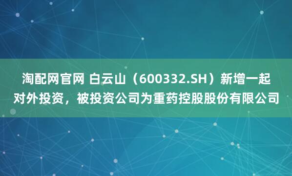 淘配网官网 白云山（600332.SH）新增一起对外投资，被投资公司为重药控股股份有限公司