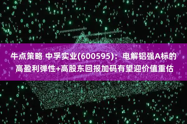 牛点策略 中孚实业(600595)：电解铝强Α标的 高盈利弹性+高股东回报加码有望迎价值重估