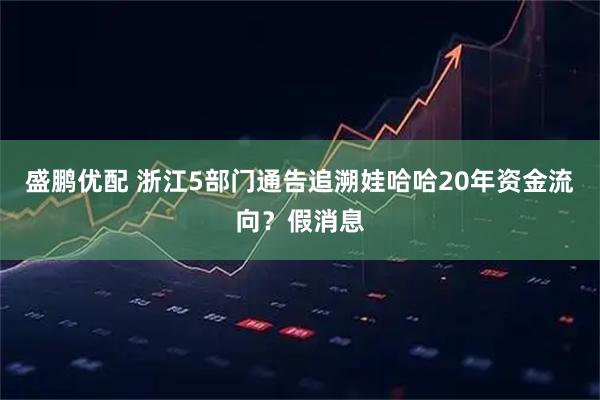 盛鹏优配 浙江5部门通告追溯娃哈哈20年资金流向？假消息