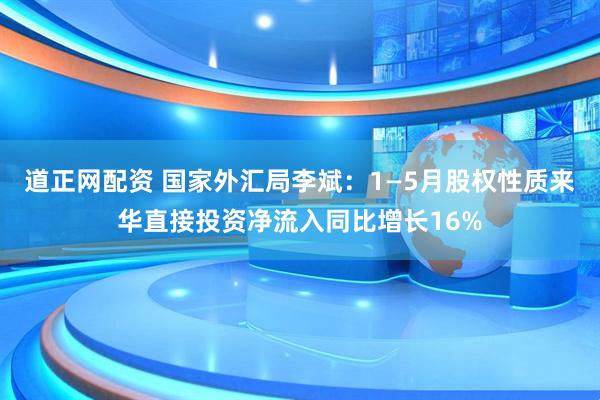 道正网配资 国家外汇局李斌：1—5月股权性质来华直接投资净流入同比增长16%