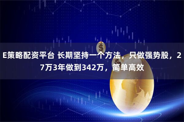 E策略配资平台 长期坚持一个方法，只做强势股，27万3年做到342万，简单高效