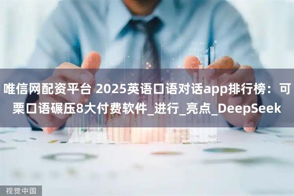 唯信网配资平台 2025英语口语对话app排行榜：可栗口语碾压8大付费软件_进行_亮点_DeepSeek