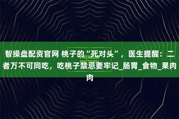 智操盘配资官网 桃子的“死对头”,医生提醒:二者万不可同吃,吃桃子禁忌要牢记_肠胃_食物_果肉